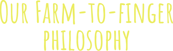 Our Farm-to-finger philosophy